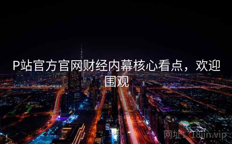 P站官方官网财经内幕核心看点,欢迎围观 P站官方官网财经内幕核心看点,欢迎围观
