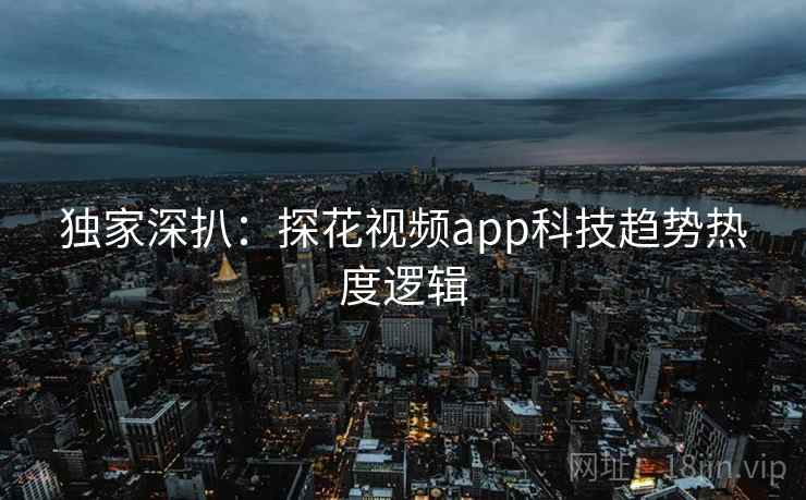 独家深扒:探花视频app科技趋势热度逻辑 独家深扒:探花视频app科技趋势热度逻辑