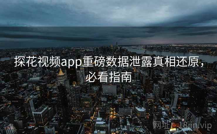探花视频app重磅数据泄露真相还原,必看指南 探花视频app重磅数据泄露真相还原,必看指南