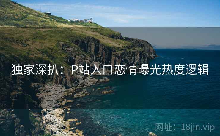 独家深扒：P站入口恋情曝光热度逻辑