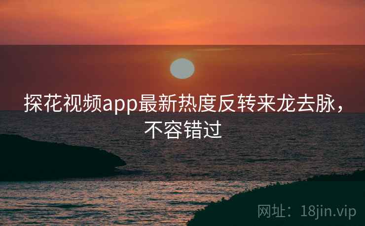 探花视频app最新热度反转来龙去脉,不容错过 探花视频app最新热度反转来龙去脉,不容错过