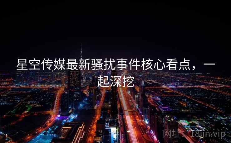 星空传媒最新骚扰事件核心看点,一起深挖 星空传媒最新骚扰事件核心看点,一起深挖