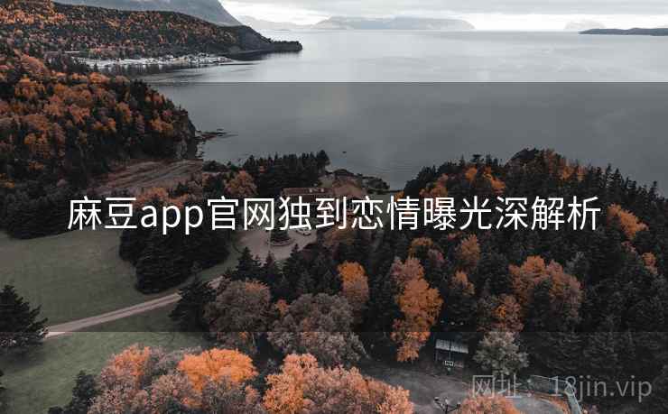 麻豆app官网独到恋情曝光深解析 麻豆app官网独到恋情曝光深解析