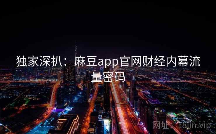 独家深扒:麻豆app官网财经内幕流量密码 独家深扒:麻豆app官网财经内幕流量密码