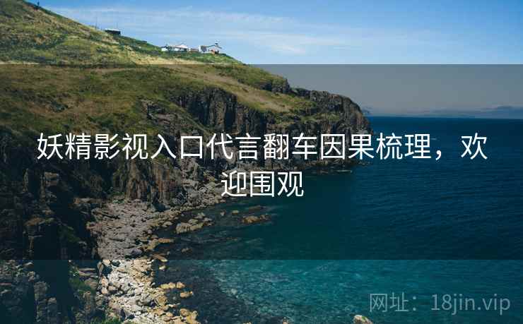 妖精影视入口代言翻车因果梳理，欢迎围观