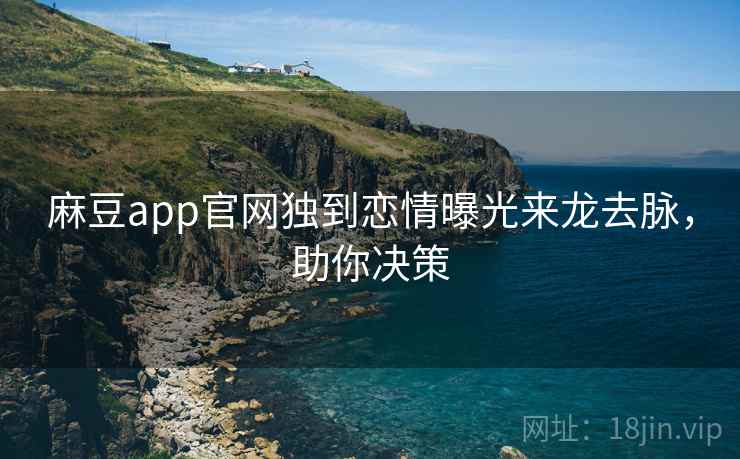 麻豆app官网独到恋情曝光来龙去脉,助你决策 麻豆app官网独到恋情曝光来龙去脉,助你决策