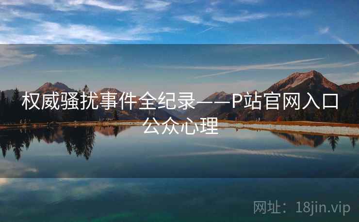 权威骚扰事件全纪录——P站官网入口公众心理 权威骚扰事件全纪录——P站官网入口公众心理