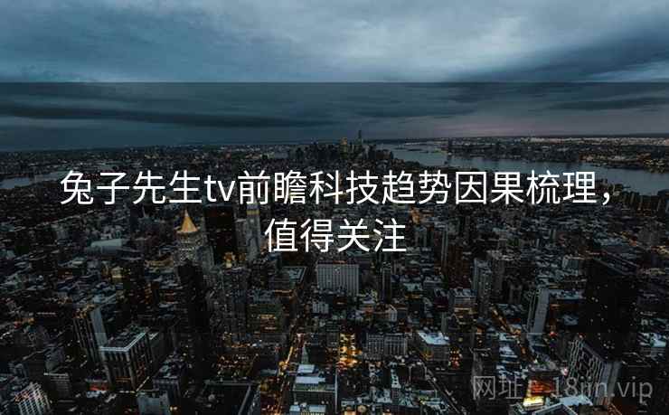 兔子先生tv前瞻科技趋势因果梳理,值得关注 兔子先生tv前瞻科技趋势因果梳理,值得关注