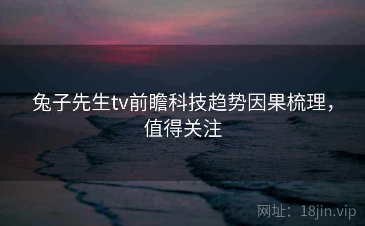 兔子先生tv前瞻科技趋势因果梳理,值得关注 兔子先生tv前瞻科技趋势因果梳理,值得关注