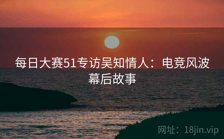 每日大赛51专访吴知情人：电竞风波幕后故事