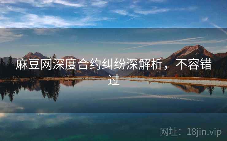 麻豆网深度合约纠纷深解析，不容错过