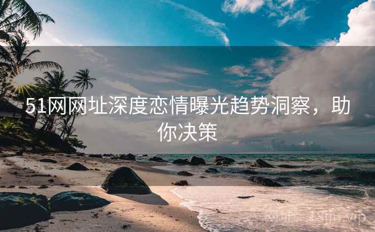 51网网址深度恋情曝光趋势洞察，助你决策