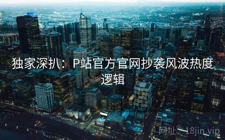 独家深扒：P站官方官网抄袭风波热度逻辑
