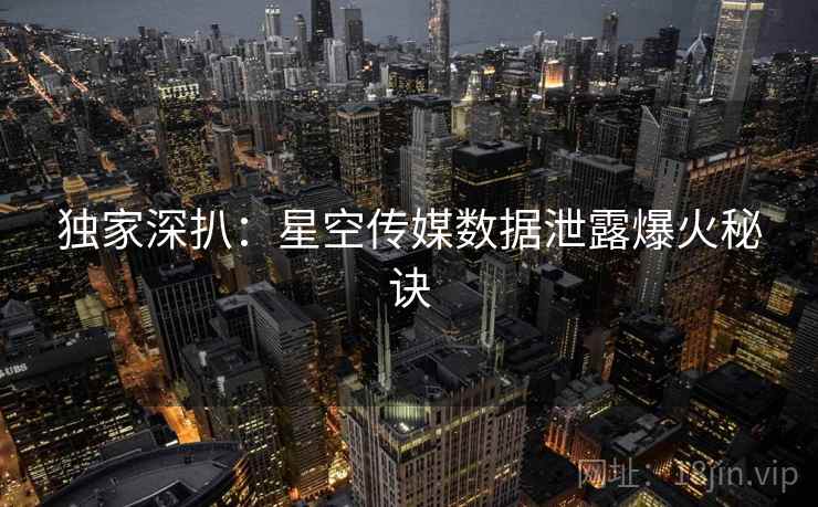 独家深扒:星空传媒数据泄露爆火秘诀 独家深扒:星空传媒数据泄露爆火秘诀