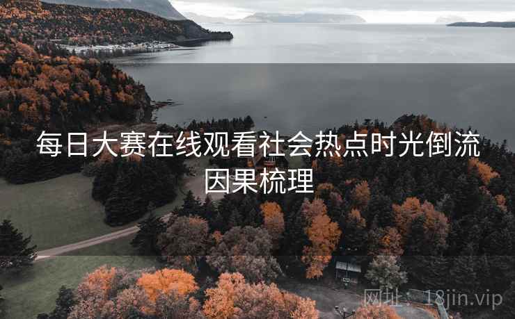 每日大赛在线观看社会热点时光倒流因果梳理 每日大赛在线观看社会热点时光倒流因果梳理