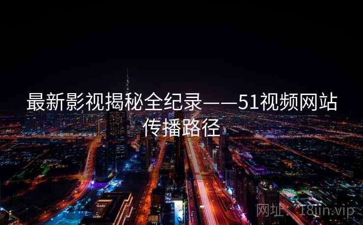 最新影视揭秘全纪录——51视频网站传播路径
