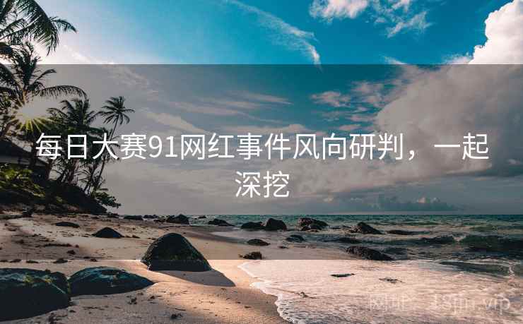 每日大赛91网红事件风向研判,一起深挖 每日大赛91网红事件风向研判,一起深挖