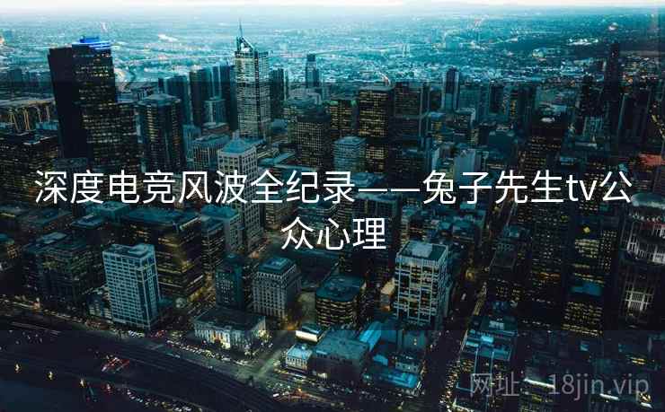 深度电竞风波全纪录——兔子先生tv公众心理 深度电竞风波全纪录——兔子先生tv公众心理