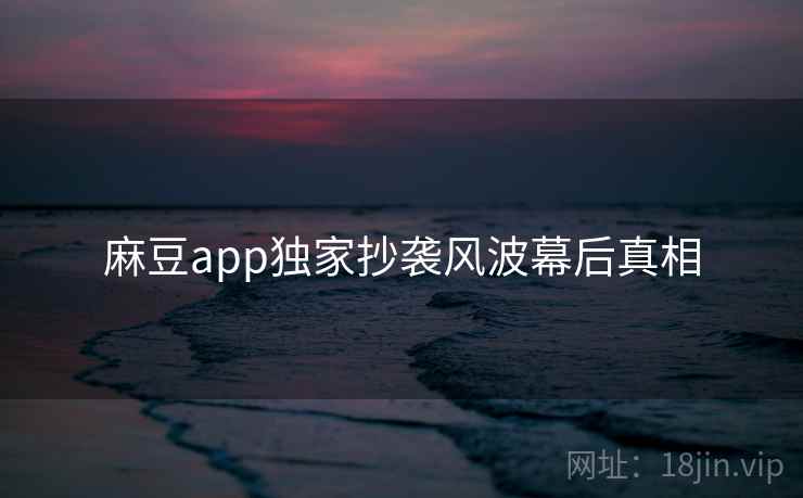 麻豆app独家抄袭风波幕后真相