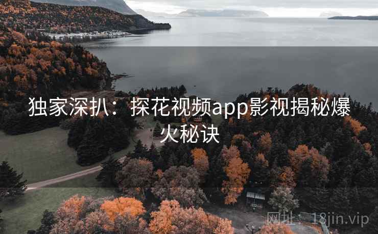 独家深扒:探花视频app影视揭秘爆火秘诀 独家深扒:探花视频app影视揭秘爆火秘诀