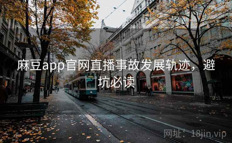 麻豆app官网直播事故发展轨迹,避坑必读 麻豆app官网直播事故发展轨迹,避坑必读