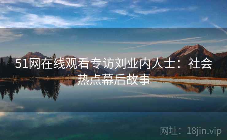 51网在线观看专访刘业内人士:社会热点幕后故事 51网在线观看专访刘业内人士:社会热点幕后故事