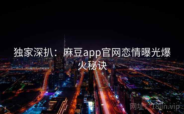 独家深扒:麻豆app官网恋情曝光爆火秘诀 独家深扒:麻豆app官网恋情曝光爆火秘诀