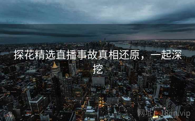 探花精选直播事故真相还原,一起深挖 探花精选直播事故真相还原,一起深挖